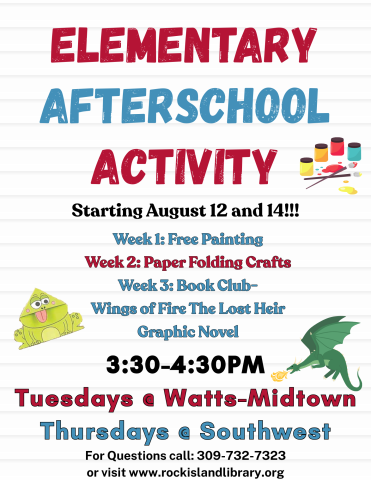 A poster that says "Elementary Afterschool Activity 3:30-4:30 Tuesdays at Watts-Midtown, Thursdays at Southwest" "Starting August 12 and 14" Week 1: Free Painting, Week 2 Paper Folding Crafts, Week 3: Book Club- Wings of Fire the Lost Heir Graphic Novel"  